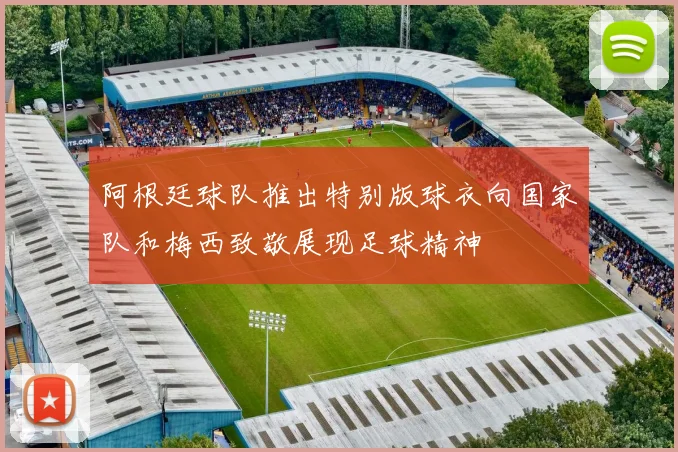 阿根廷球队推出特别版球衣向国家队和梅西致敬展现足球精神