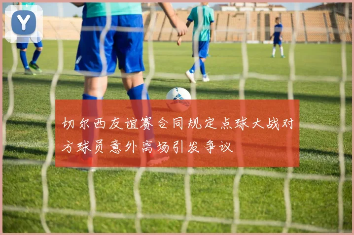 切尔西友谊赛合同规定点球大战对方球员意外离场引发争议