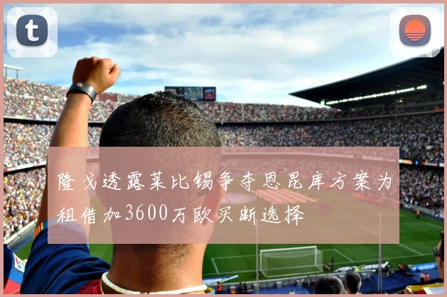 隆戈透露莱比锡争夺恩昆库方案为租借加3600万欧买断选择