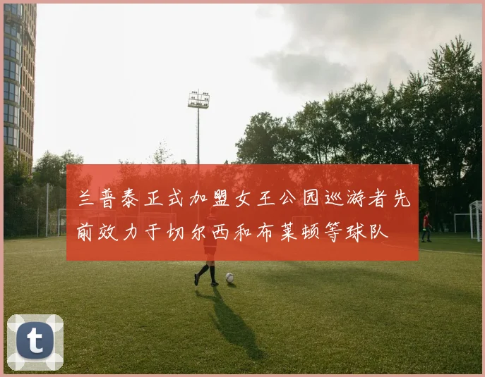 兰普泰正式加盟女王公园巡游者先前效力于切尔西和布莱顿等球队