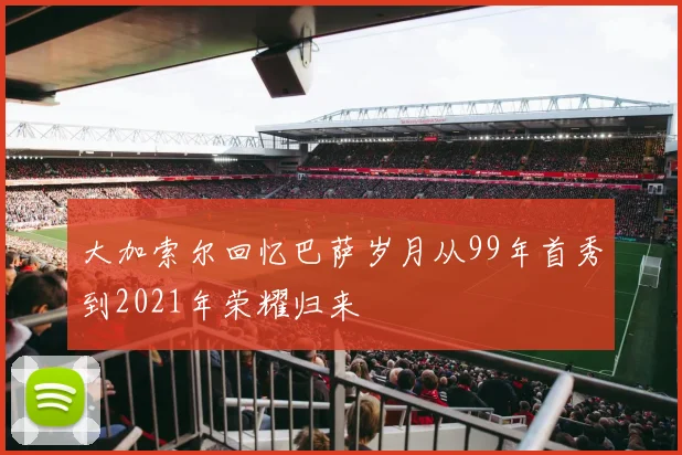 大加索尔回忆巴萨岁月从99年首秀到2021年荣耀归来