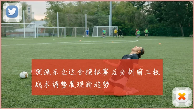 樊振东全运会模拟赛后分析前三板战术调整展现新趋势