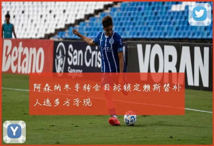 阿森纳冬季转会目标锁定赖斯替补人选多方浮现