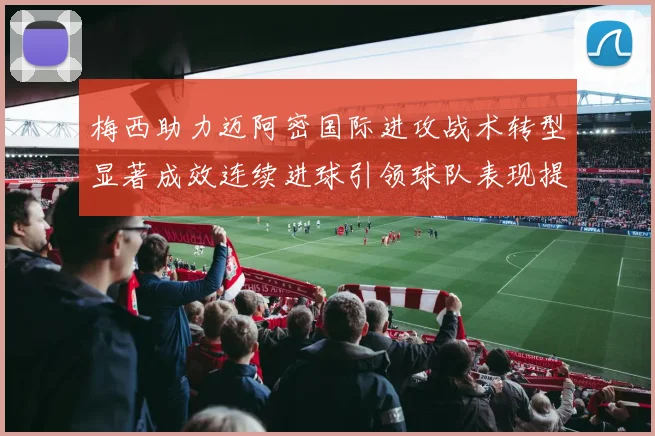 梅西助力迈阿密国际进攻战术转型显著成效连续进球引领球队表现提升