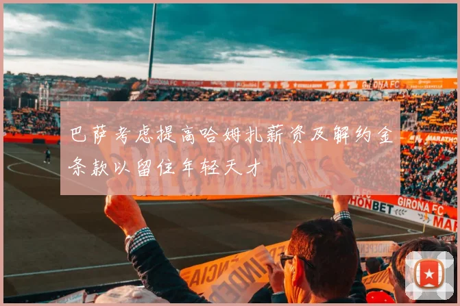 巴萨考虑提高哈姆扎薪资及解约金条款以留住年轻天才