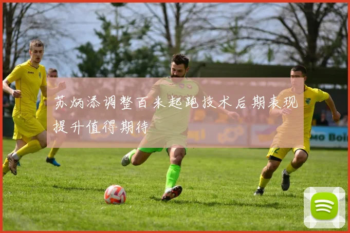苏炳添调整百米起跑技术后期表现提升值得期待